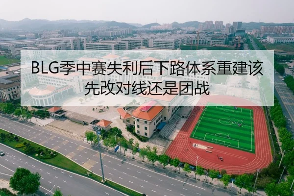 BLG季中赛失利后下路体系重建该先改对线还是团战