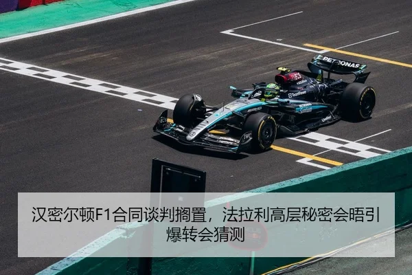 汉密尔顿F1合同谈判搁置，法拉利高层秘密会晤引爆转会猜测