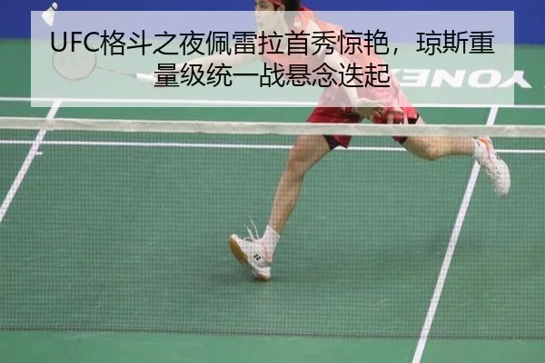 UFC格斗之夜佩雷拉首秀惊艳，琼斯重量级统一战悬念迭起