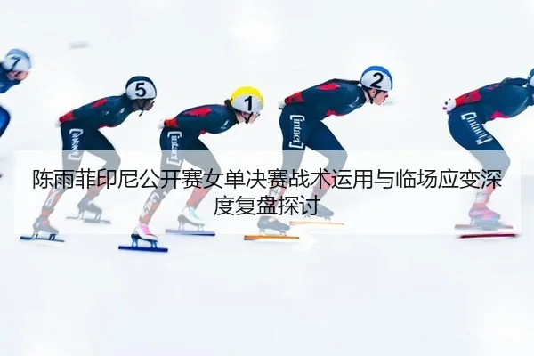 陈雨菲印尼公开赛女单决赛战术运用与临场应变深度复盘探讨
