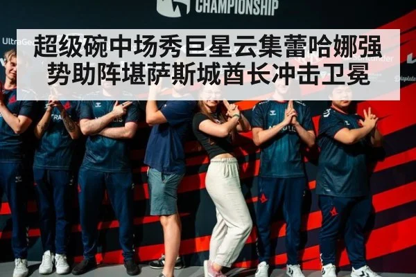 超级碗中场秀巨星云集蕾哈娜强势助阵堪萨斯城酋长冲击卫冕