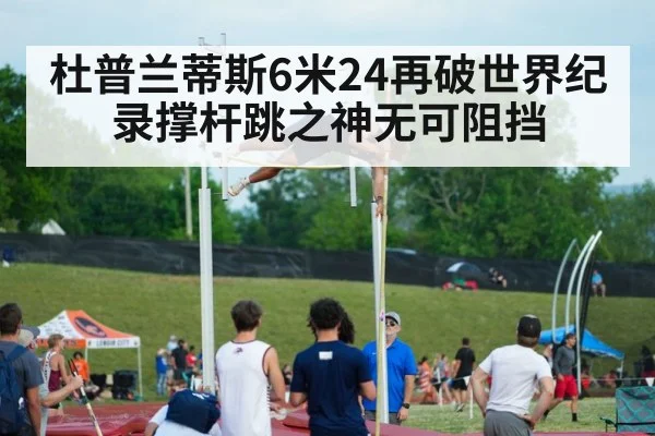 杜普兰蒂斯6米24再破世界纪录撑杆跳之神无可阻挡
