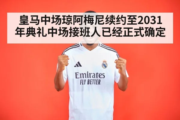 皇马中场琼阿梅尼续约至2031年典礼中场接班人已经正式确定