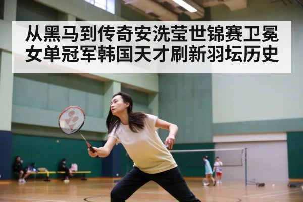从黑马到传奇安洗莹世锦赛卫冕女单冠军韩国天才刷新羽坛历史