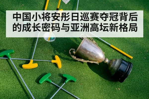 中国小将安彤日巡赛夺冠背后的成长密码与亚洲高坛新格局