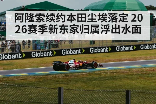 阿隆索续约本田尘埃落定 2026赛季新东家归属浮出水面