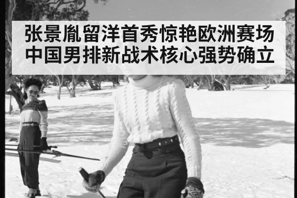 张景胤留洋首秀惊艳欧洲赛场 中国男排新战术核心强势确立